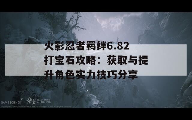 火影忍者羁绊6.82打宝石攻略：获取与提升角色实力技巧分享