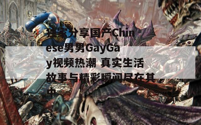 独家分享国产Chinese男男GayGay视频热潮 真实生活故事与精彩瞬间尽在其中