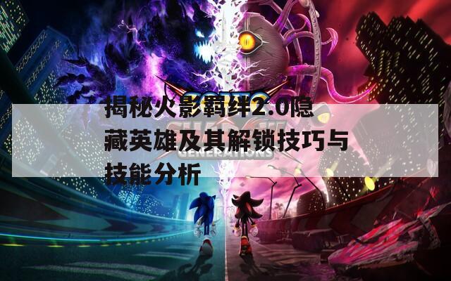 揭秘火影羁绊2.0隐藏英雄及其解锁技巧与技能分析