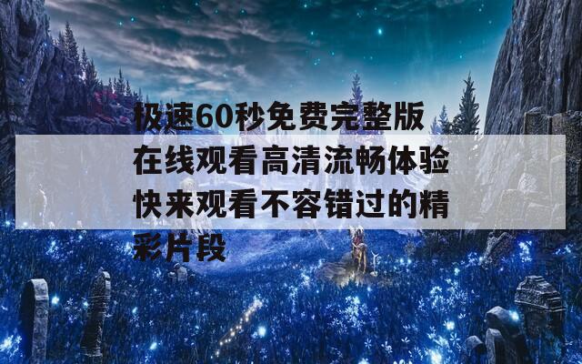 极速60秒免费完整版在线观看高清流畅体验快来观看不容错过的精彩片段