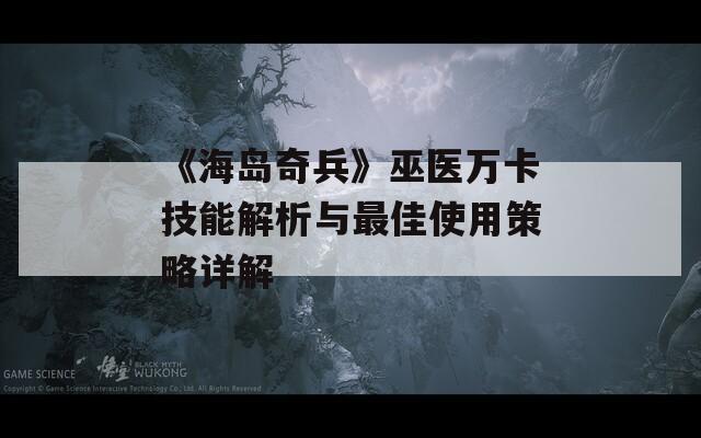 《海岛奇兵》巫医万卡技能解析与最佳使用策略详解