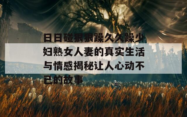 日日碰狠狠躁久久躁少妇熟女人妻的真实生活与情感揭秘让人心动不已的故事