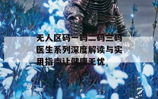 无人区码一码二码三码医生系列深度解读与实用指南让健康无忧