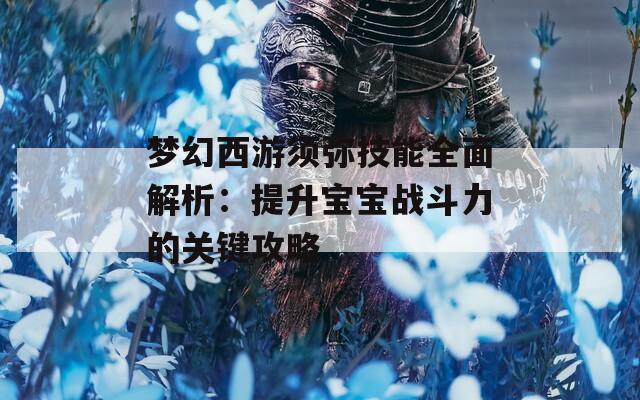 梦幻西游须弥技能全面解析：提升宝宝战斗力的关键攻略