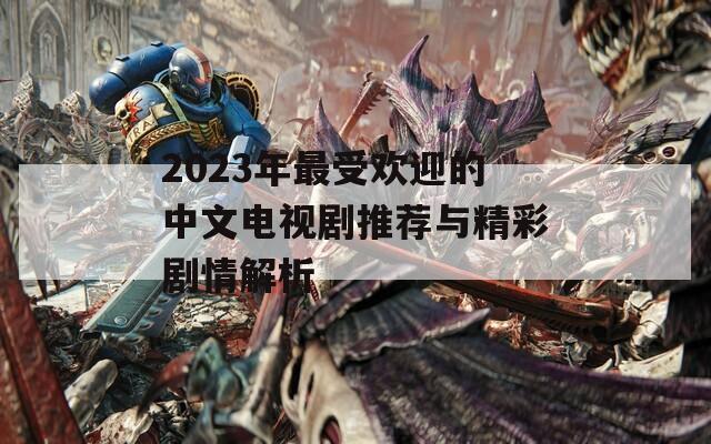 2023年最受欢迎的中文电视剧推荐与精彩剧情解析