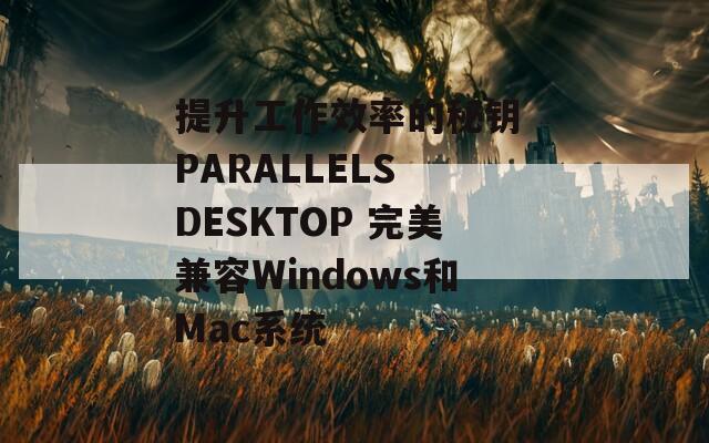 提升工作效率的秘钥 PARALLELS DESKTOP 完美兼容Windows和Mac系统