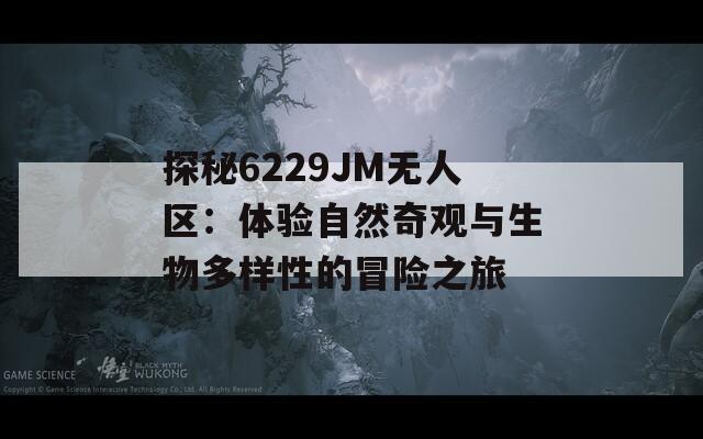 探秘6229JM无人区：体验自然奇观与生物多样性的冒险之旅