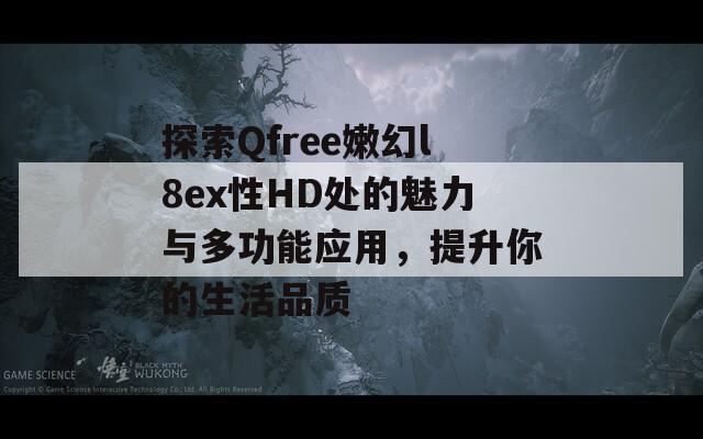 探索Qfree嫩幻l8ex性HD处的魅力与多功能应用，提升你的生活品质