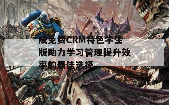 成免费CRM特色学生版助力学习管理提升效率的最佳选择