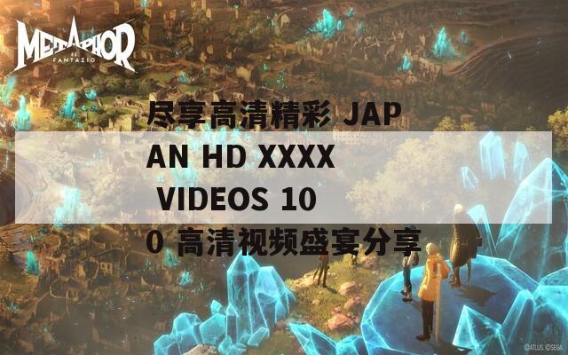 尽享高清精彩 JAPAN HD XXXX VIDEOS 100 高清视频盛宴分享