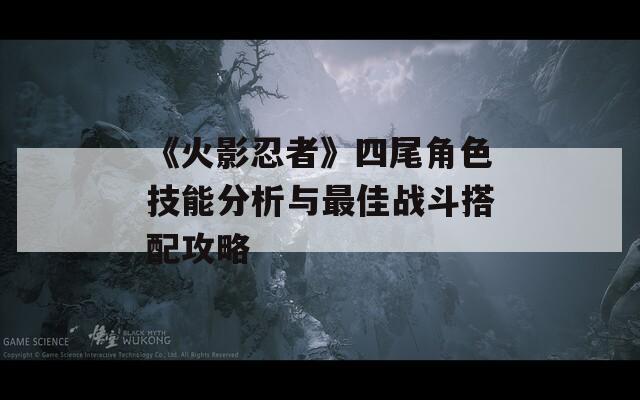 《火影忍者》四尾角色技能分析与最佳战斗搭配攻略