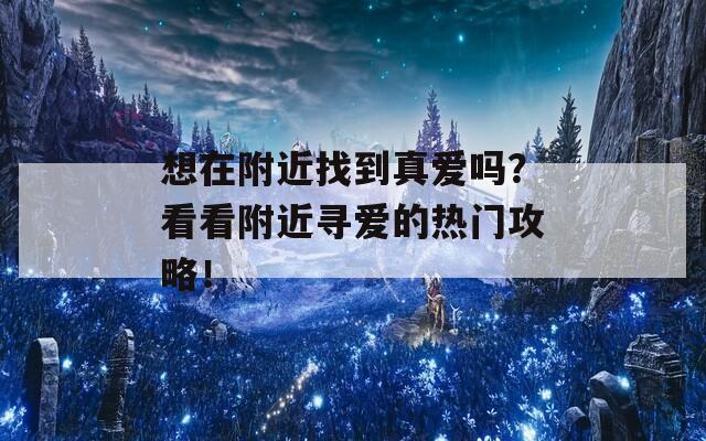 想在附近找到真爱吗？看看附近寻爱的热门攻略！