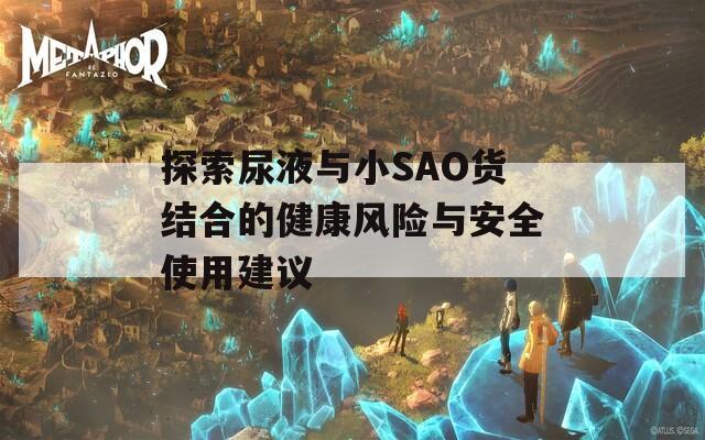 探索尿液与小SAO货结合的健康风险与安全使用建议