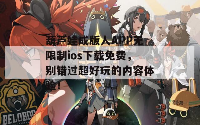 葫芦娃成版人APP无限制ios下载免费，别错过超好玩的内容体验！