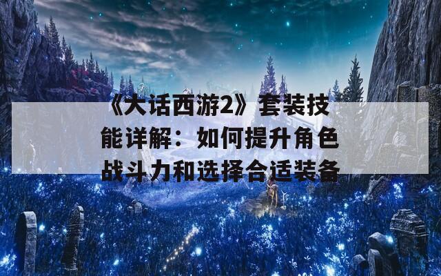 《大话西游2》套装技能详解：如何提升角色战斗力和选择合适装备