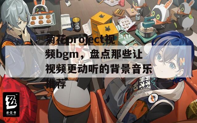 菊花project视频bgm，盘点那些让视频更动听的背景音乐推荐