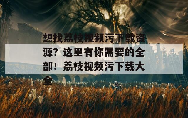 想找荔枝视频污下载资源？这里有你需要的全部！荔枝视频污下载大全