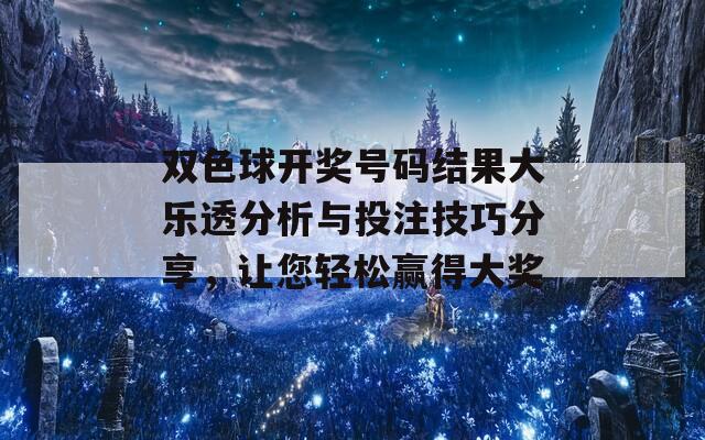 双色球开奖号码结果大乐透分析与投注技巧分享，让您轻松赢得大奖