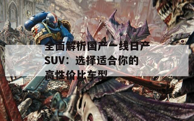 全面解析国产一线日产SUV：选择适合你的高性价比车型