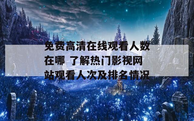 免费高清在线观看人数在哪 了解热门影视网站观看人次及排名情况