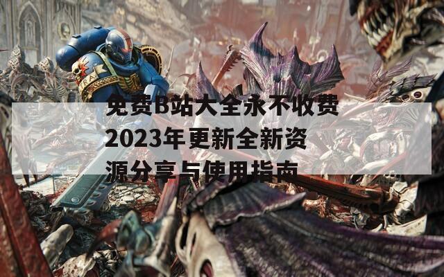 免费B站大全永不收费2023年更新全新资源分享与使用指南