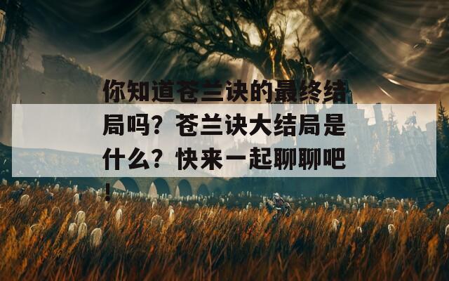 你知道苍兰诀的最终结局吗？苍兰诀大结局是什么？快来一起聊聊吧！