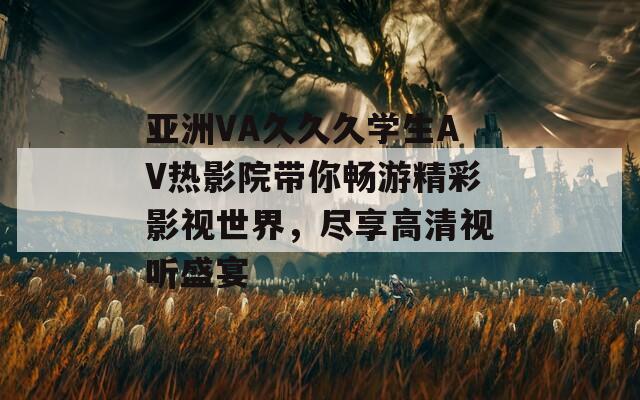 亚洲VA久久久学生AV热影院带你畅游精彩影视世界，尽享高清视听盛宴