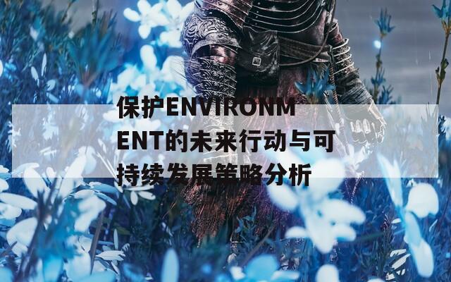 保护ENVIRONMENT的未来行动与可持续发展策略分析