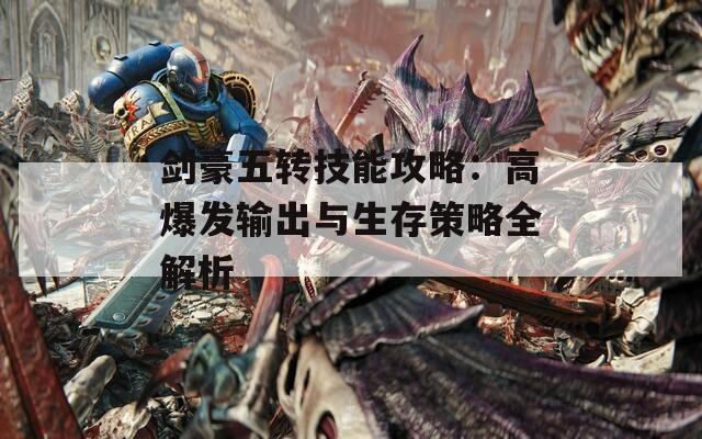 剑豪五转技能攻略：高爆发输出与生存策略全解析