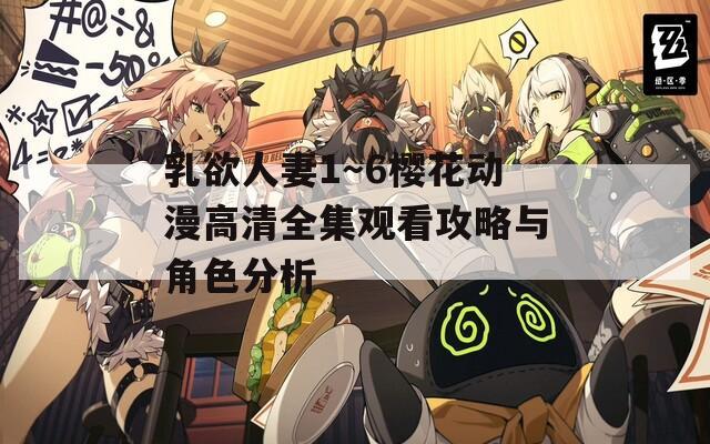 乳欲人妻1～6樱花动漫高清全集观看攻略与角色分析