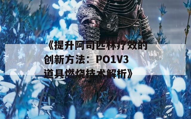 《提升阿司匹林疗效的创新方法：PO1V3道具燃烧技术解析》