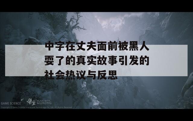 中字在丈夫面前被黑人耍了的真实故事引发的社会热议与反思