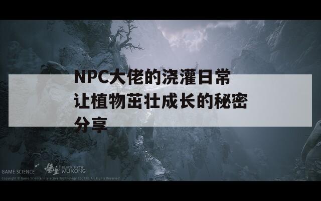 NPC大佬的浇灌日常让植物茁壮成长的秘密分享