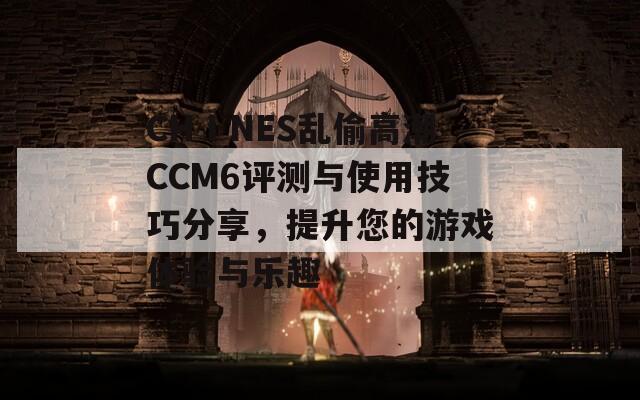 CHⅠNES乱偷高潮CCM6评测与使用技巧分享，提升您的游戏体验与乐趣