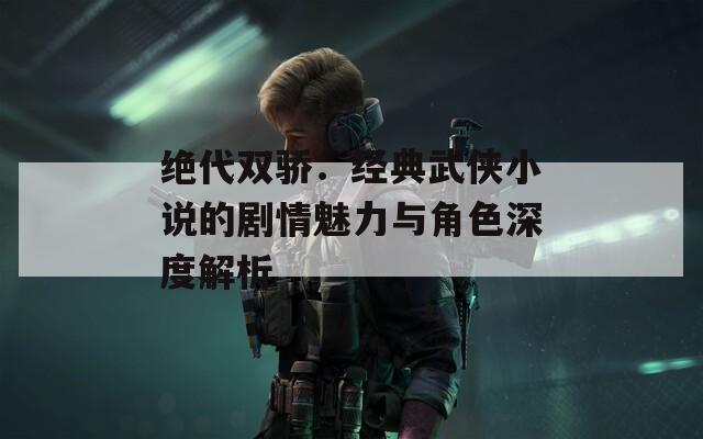 绝代双骄：经典武侠小说的剧情魅力与角色深度解析