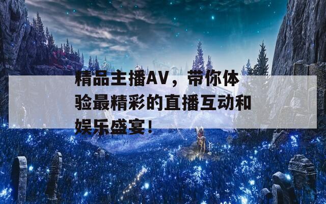 精品主播AV，带你体验最精彩的直播互动和娱乐盛宴！