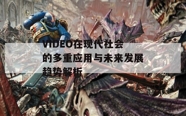 VIDEO在现代社会的多重应用与未来发展趋势解析