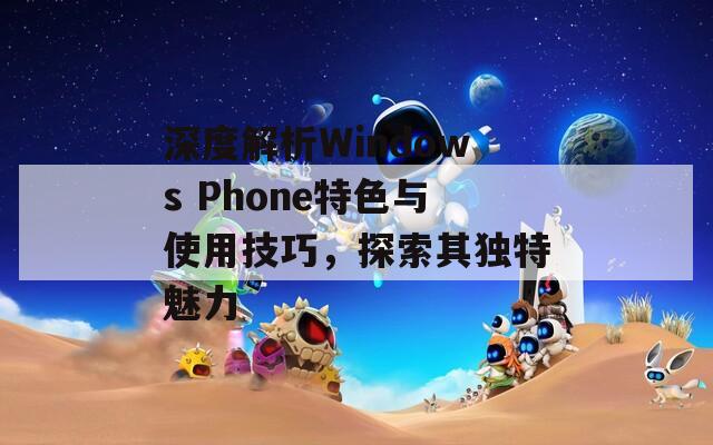 深度解析Windows Phone特色与使用技巧，探索其独特魅力