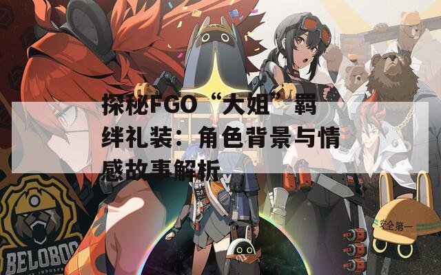 探秘FGO“大姐”羁绊礼装：角色背景与情感故事解析