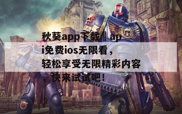 秋葵app下载汅api免费ios无限看，轻松享受无限精彩内容，快来试试吧！