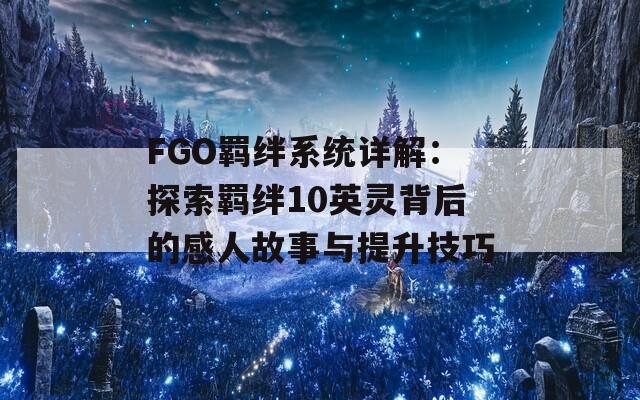 FGO羁绊系统详解：探索羁绊10英灵背后的感人故事与提升技巧