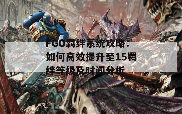 FGO羁绊系统攻略：如何高效提升至15羁绊等级及时间分析