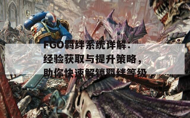 FGO羁绊系统详解：经验获取与提升策略，助你快速解锁羁绊等级