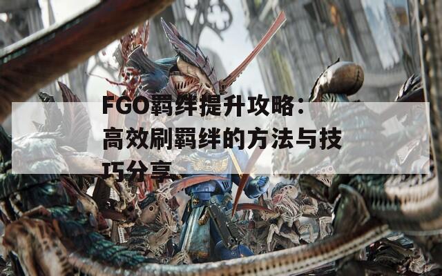 FGO羁绊提升攻略：高效刷羁绊的方法与技巧分享