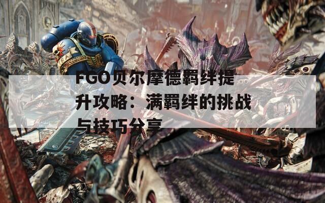 FGO贝尔摩德羁绊提升攻略：满羁绊的挑战与技巧分享