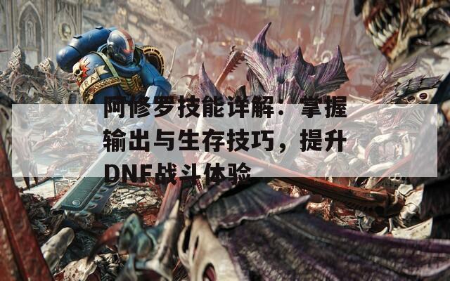 阿修罗技能详解：掌握输出与生存技巧，提升DNF战斗体验