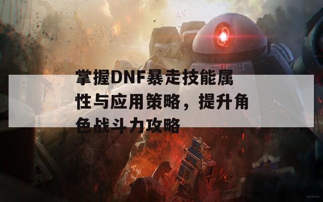 掌握DNF暴走技能属性与应用策略，提升角色战斗力攻略