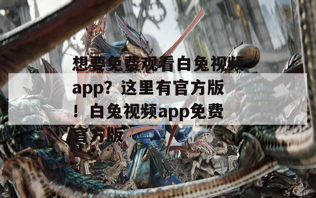 想要免费观看白兔视频app？这里有官方版！白兔视频app免费官方版