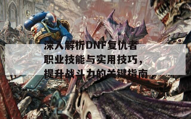 深入解析DNF复仇者职业技能与实用技巧，提升战斗力的关键指南