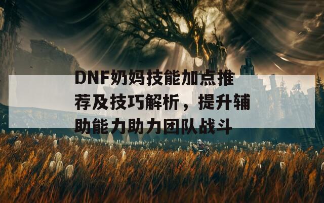 DNF奶妈技能加点推荐及技巧解析，提升辅助能力助力团队战斗